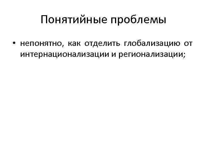 Понятийные проблемы • непонятно, как отделить глобализацию от интернационализации и регионализации; 