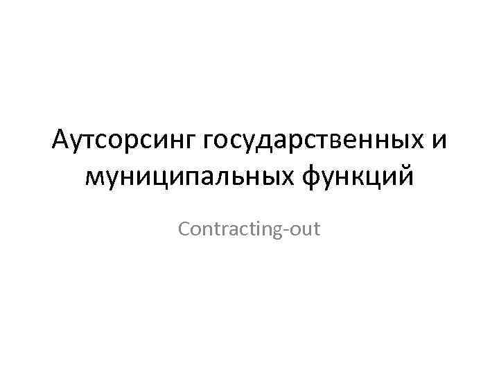 Аутсорсинг государственных и муниципальных функций Contracting-out 