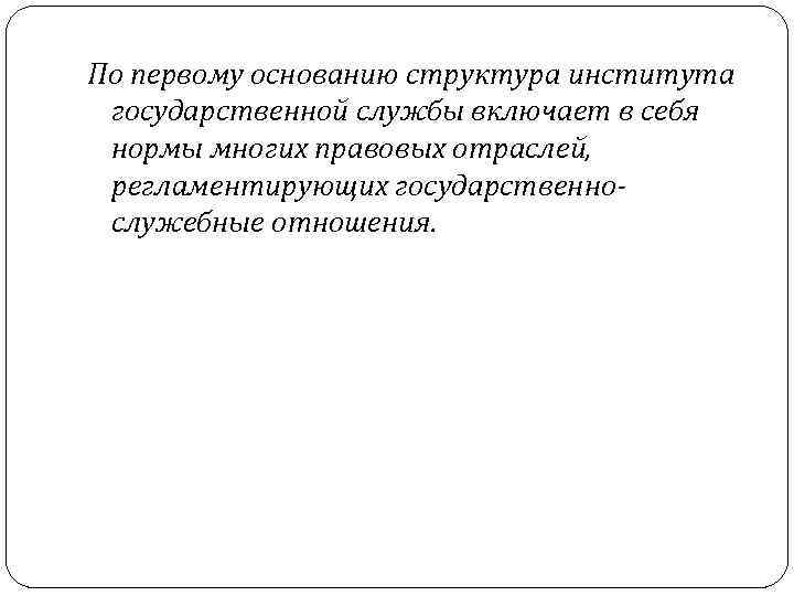 По первому основанию структура института государственной службы включает в себя нормы многих правовых отраслей,