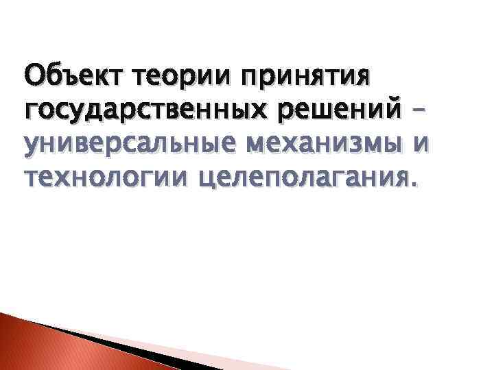 Объект теории принятия государственных решений – универсальные механизмы и технологии целеполагания. 
