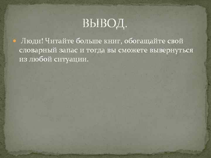 ВЫВОД. Люди! Читайте больше книг, обогащайте свой словарный запас и тогда вы сможете вывернуться