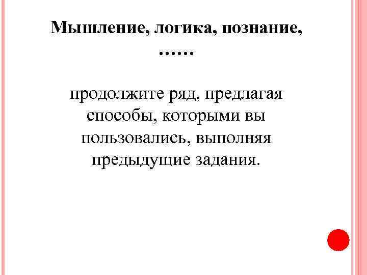 Мышление, логика, познание, …… продолжите ряд, предлагая способы, которыми вы пользовались, выполняя предыдущие задания.