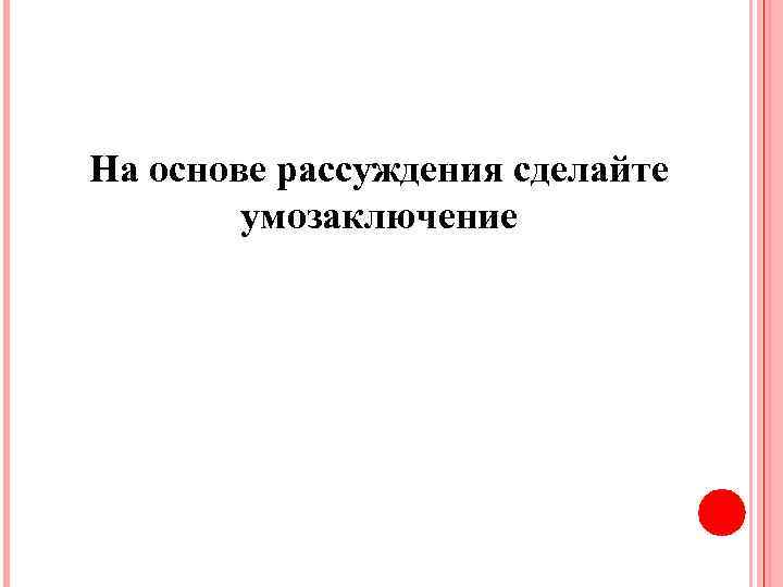 На основе рассуждения сделайте умозаключение 