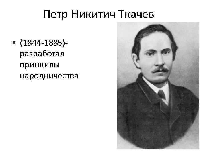 Петр Никитич Ткачев • (1844 -1885)разработал принципы народничества 