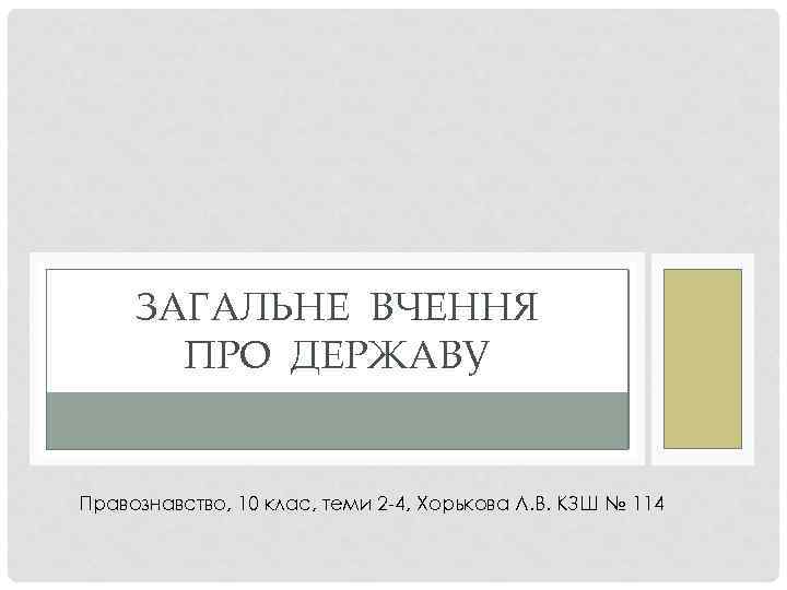 ЗАГАЛЬНЕ ВЧЕННЯ ПРО ДЕРЖАВУ Правознавство, 10 клас, теми 2 4, Хорькова Л. В. КЗШ