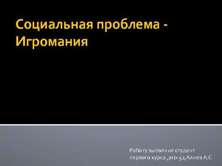 Социальная проблема Игромания Работу выполнил студент первого курса , рсо-52, Алиев А. С 