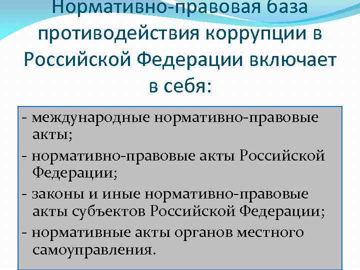 Нормативно-правовая база противодействия коррупции в Российской Федерации включает в себя: - международные нормативно-правовые акты;