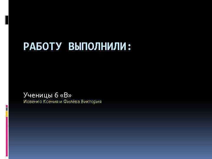 РАБОТУ ВЫПОЛНИЛИ: Ученицы 6 «В» Иовенко Ксения и Филёва Виктория 