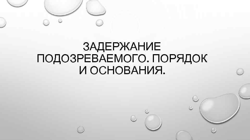 ЗАДЕРЖАНИЕ ПОДОЗРЕВАЕМОГО. ПОРЯДОК И ОСНОВАНИЯ. 