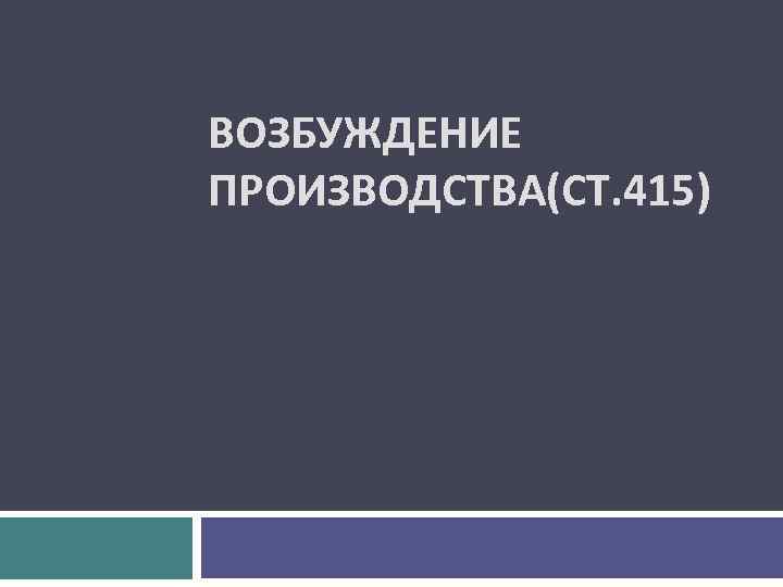 ВОЗБУЖДЕНИЕ ПРОИЗВОДСТВА(СТ. 415) 