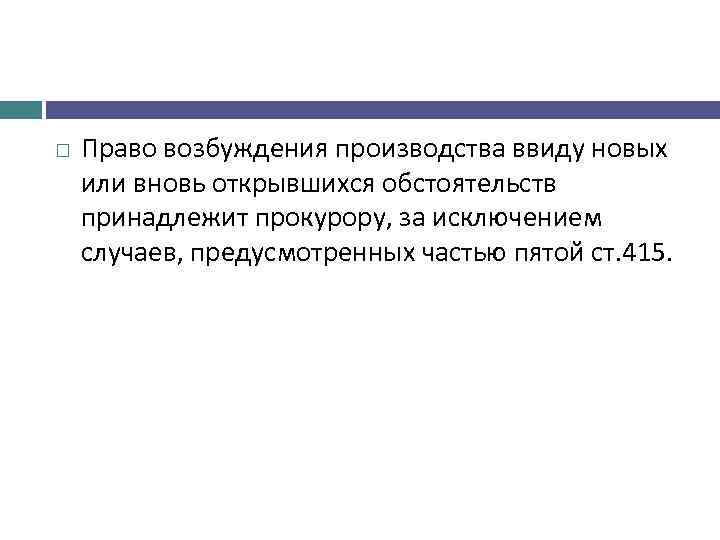  Право возбуждения производства ввиду новых или вновь открывшихся обстоятельств принадлежит прокурору, за исключением