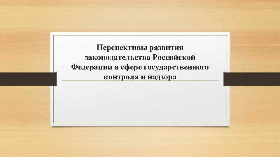 Перспективы развития законодательства Российской Федерации в сфере государственного контроля и надзора 