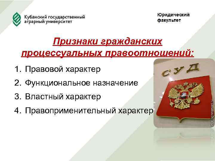 Признаки гражданских процессуальных правоотношений: 1. Правовой характер 2. Функциональное назначение 3. Властный характер 4.