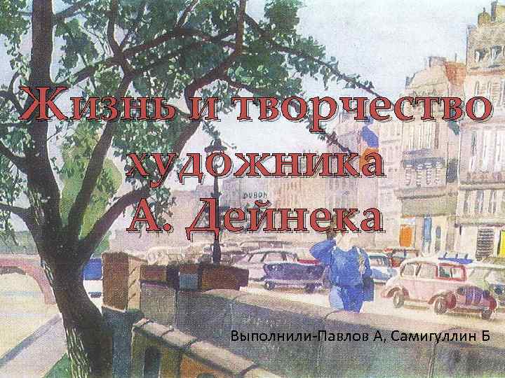 Жизнь и творчество художника А. Дейнека Выполнили-Павлов А, Самигуллин Б 