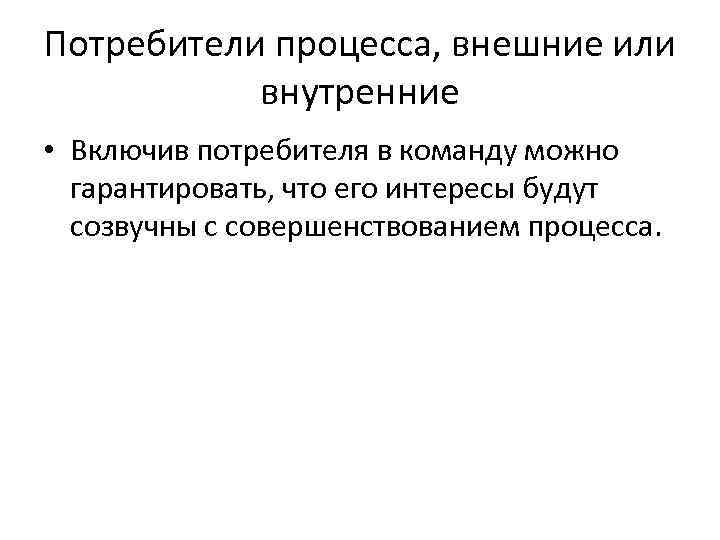 Потребители процесса, внешние или внутренние • Включив потребителя в команду можно гарантировать, что его