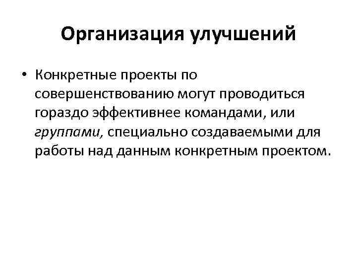 Организация улучшений • Конкретные проекты по совершенствованию могут проводиться гораздо эффективнее командами, или группами,