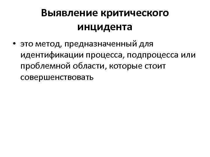 Выявление критического инцидента • это метод, предназначенный для идентификации процесса, подпроцесса или проблемной области,