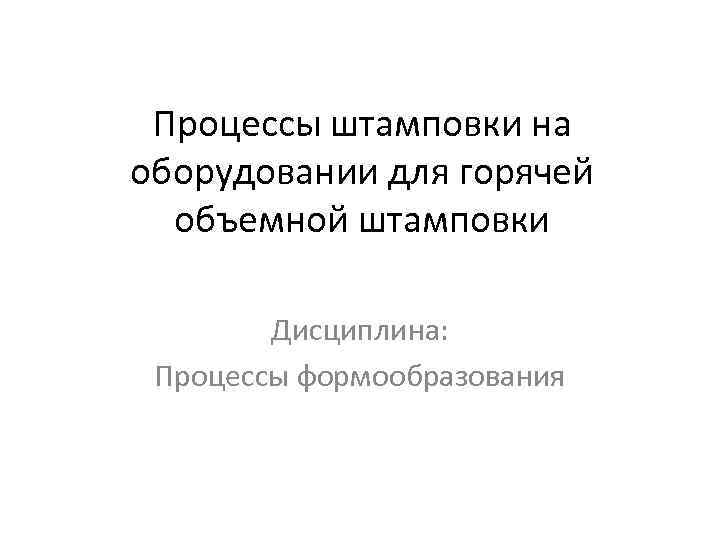 Процессы штамповки на оборудовании для горячей объемной штамповки Дисциплина: Процессы формообразования 