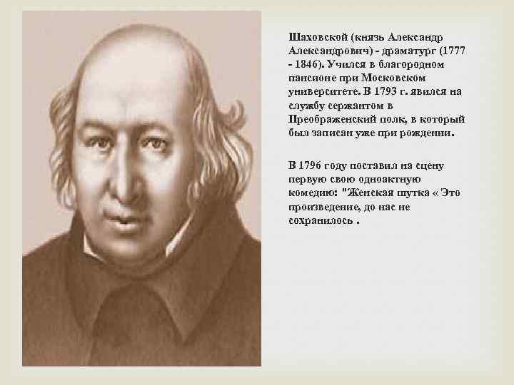 Шаховской (князь Александрович) - драматург (1777 - 1846). Учился в благородном пансионе при Московском