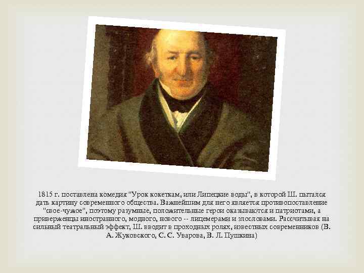 1815 г. поставлена комедия "Урок кокеткам, или Липецкие воды", в которой Ш. пытался дать