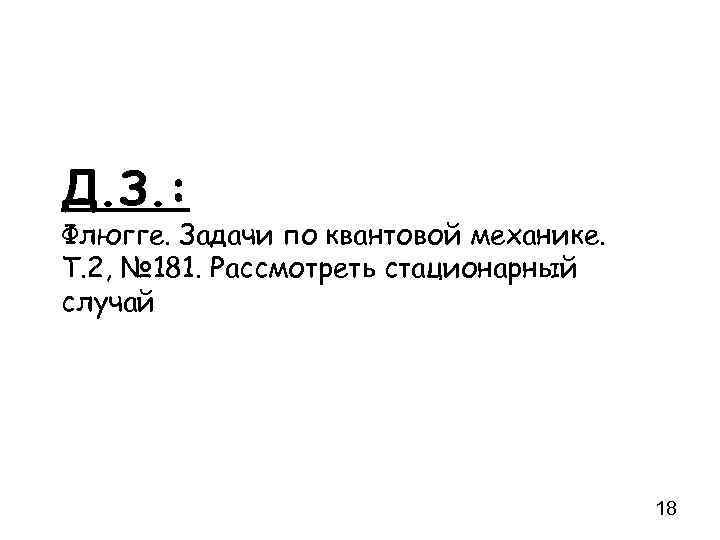 Д. З. : Флюгге. Задачи по квантовой механике. Т. 2, № 181. Рассмотреть стационарный