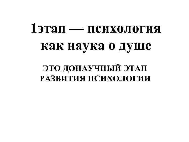 1 этап — психология как наука о душе ЭТО ДОНАУЧНЫЙ ЭТАП РАЗВИТИЯ ПСИХОЛОГИИ 