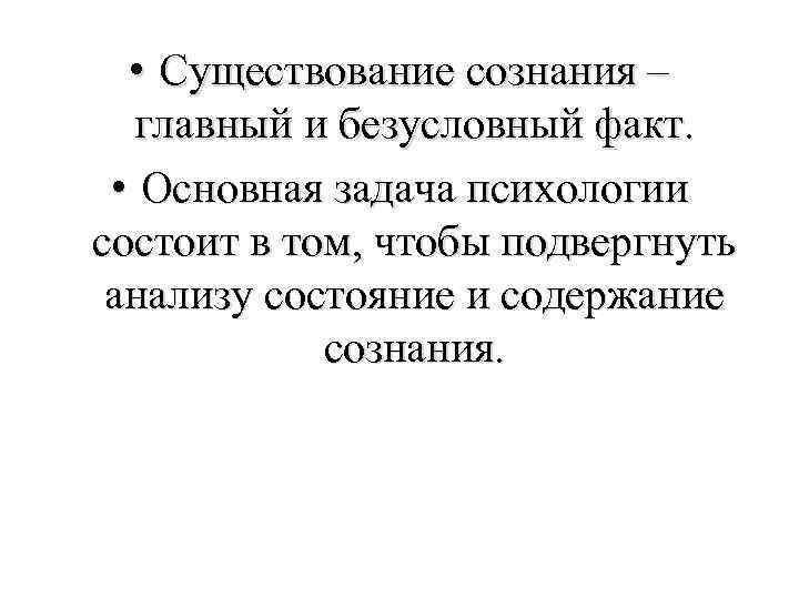  • Существование сознания – главный и безусловный факт. • Основная задача психологии состоит