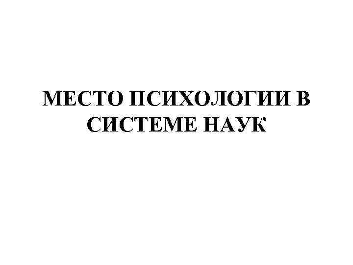 МЕСТО ПСИХОЛОГИИ В СИСТЕМЕ НАУК 