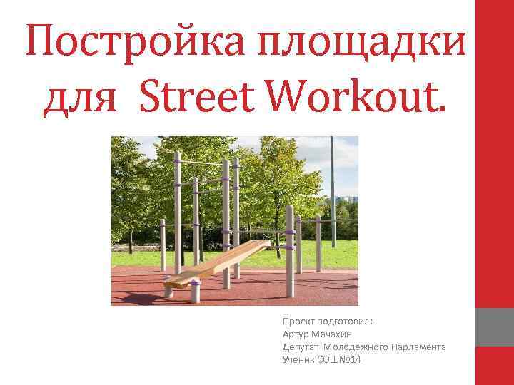 Постройка площадки для Street Workout. Проект подготовил: Артур Мачахин Депутат Молодежного Парламента Ученик СОШ№