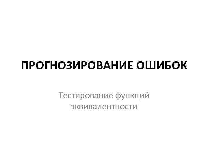 ПРОГНОЗИРОВАНИЕ ОШИБОК Тестирование функций эквивалентности 