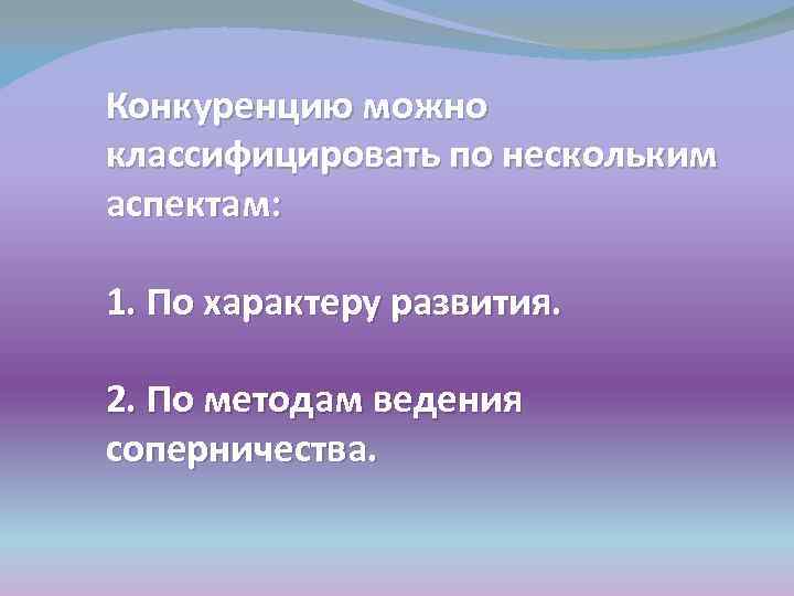Конкуренцию можно классифицировать по нескольким аспектам: 1. По характеру развития. 2. По методам ведения