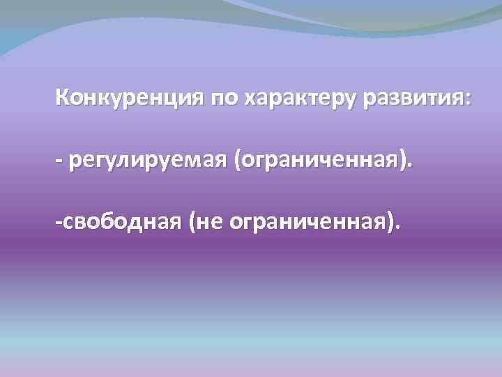 Конкуренция по характеру развития: - регулируемая (ограниченная). -свободная (не ограниченная). 