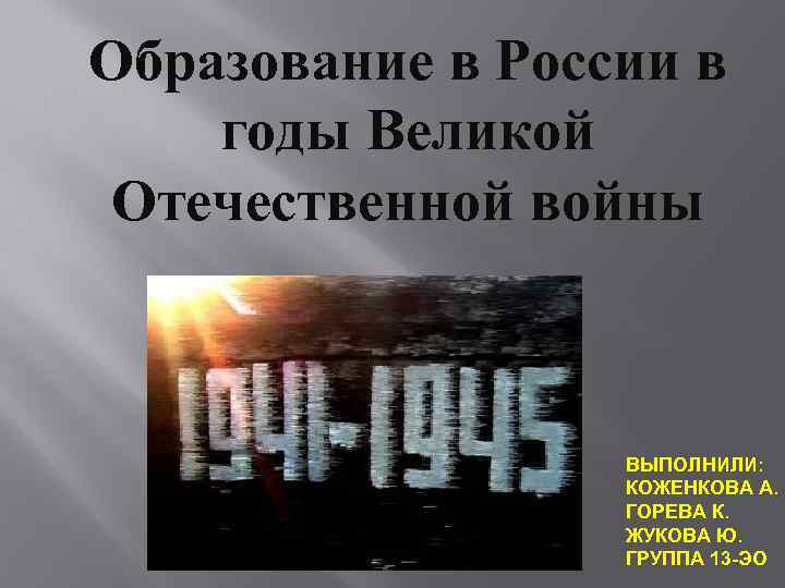 Образование в России в годы Великой Отечественной войны ВЫПОЛНИЛИ: КОЖЕНКОВА А. ГОРЕВА К. ЖУКОВА