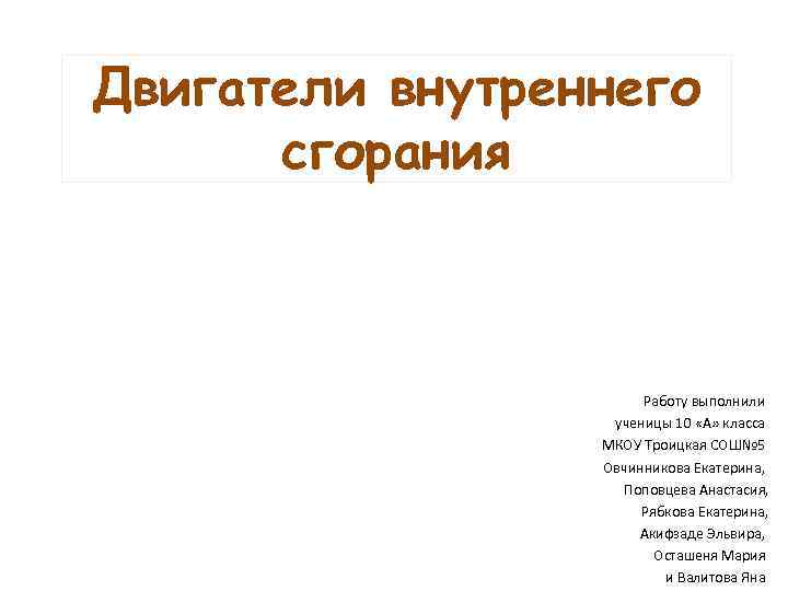 Двигатели внутреннего сгорания Работу выполнили ученицы 10 «А» класса МКОУ Троицкая СОШ№ 5 Овчинникова