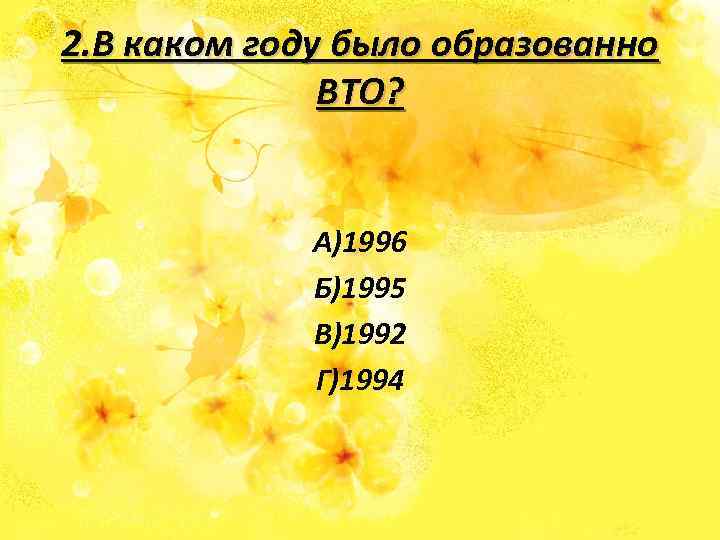 2. В каком году было образованно ВТО? А)1996 Б)1995 В)1992 Г)1994 