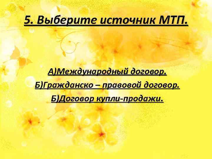 5. Выберите источник МТП. А)Международный договор. Б)Гражданско – правовой договор. Б)Договор купли-продажи. 