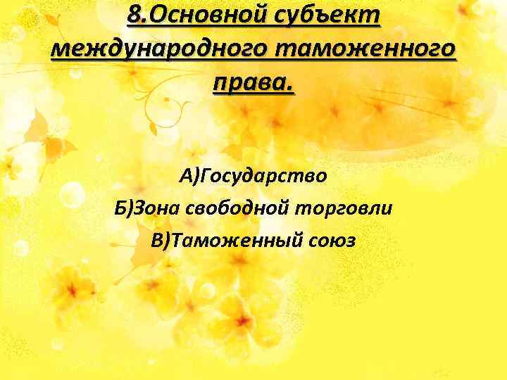 8. Основной субъект международного таможенного права. А)Государство Б)Зона свободной торговли В)Таможенный союз 