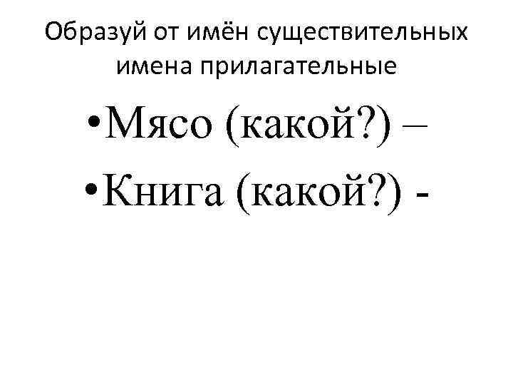 Образуй от имён существительных имена прилагательные • Мясо (какой? ) – • Книга (какой?