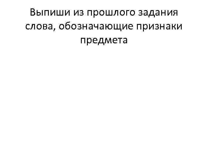 Выпиши из прошлого задания слова, обозначающие признаки предмета 