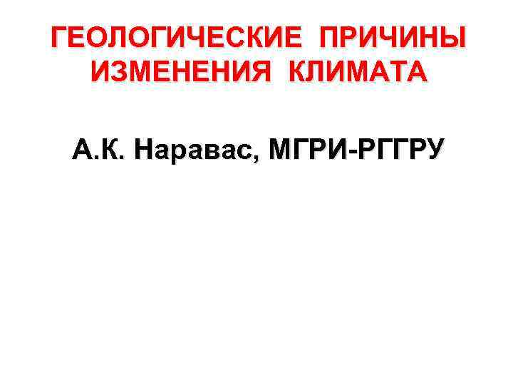 ГЕОЛОГИЧЕСКИЕ ПРИЧИНЫ ИЗМЕНЕНИЯ КЛИМАТА А. К. Наравас, МГРИ-РГГРУ 