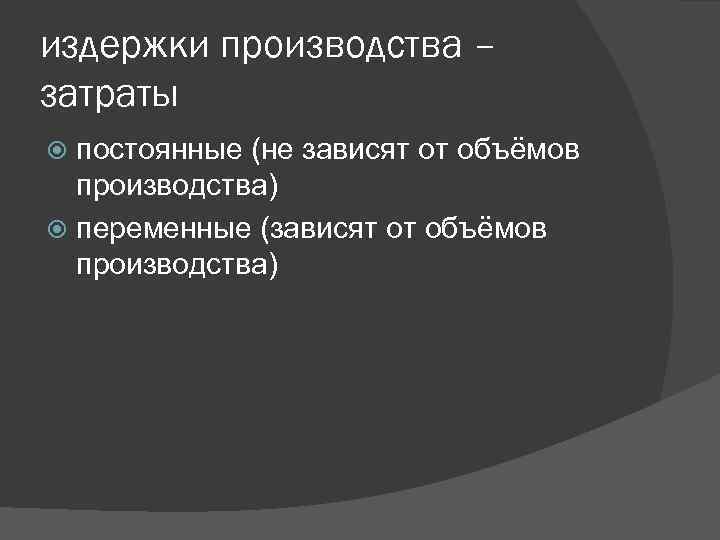 издержки производства – затраты постоянные (не зависят от объёмов производства) переменные (зависят от объёмов