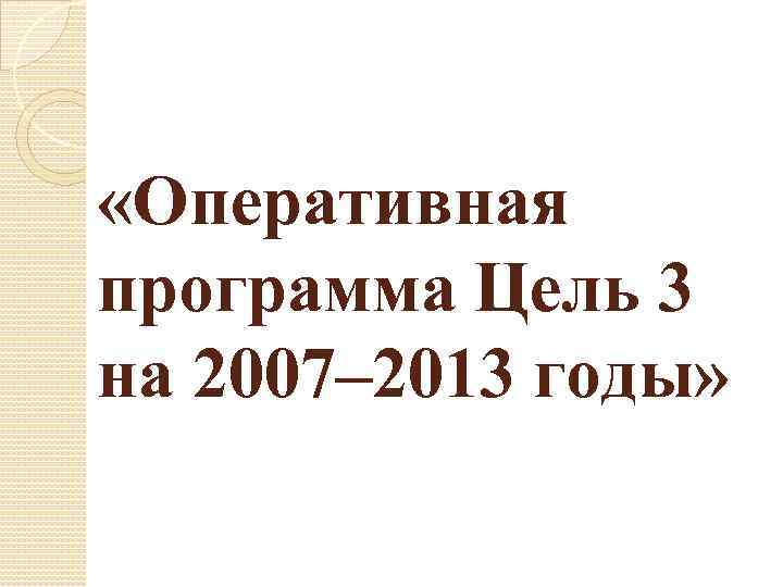  «Оперативная программа Цель 3 на 2007– 2013 годы» 