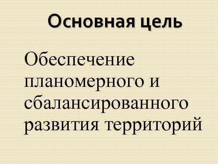 Основная цель Обеспечение планомерного и сбалансированного развития территорий 