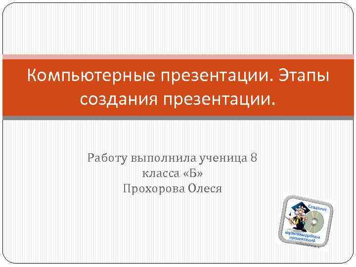 Компьютерные презентации. Этапы создания презентации. Работу выполнила ученица 8 класса «Б» Прохорова Олеся 