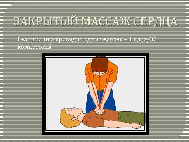 ЗАКРЫТЫЙ МАССАЖ СЕРДЦА Реанимацию проводит один человек – 1 вдох/30 компрессий 