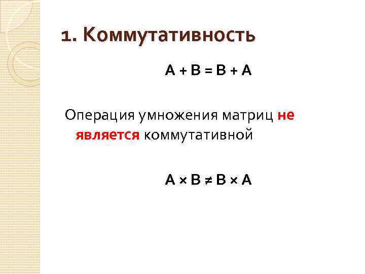 1. Коммутативность А+В=В+А Операция умножения матриц не является коммутативной А×В≠В×А 