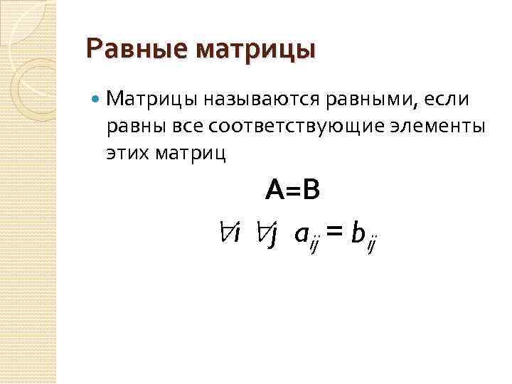 Равные матрицы Матрицы называются равными, если равны все соответствующие элементы этих матриц А=В i