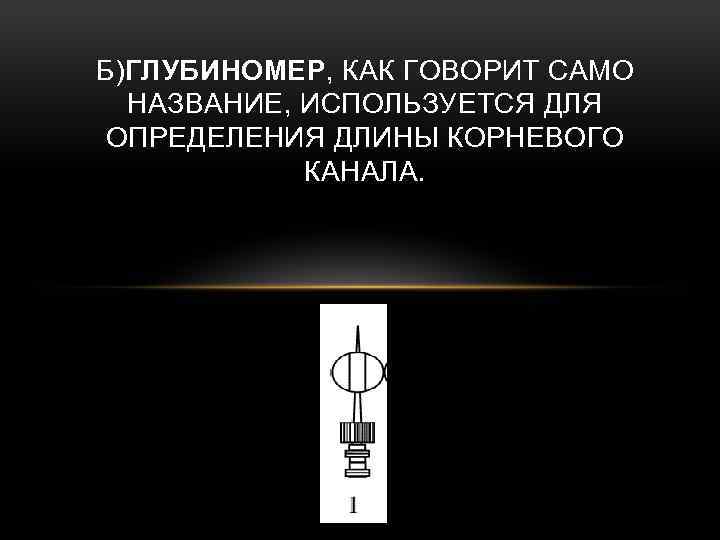 Б)ГЛУБИНОМЕР, КАК ГОВОРИТ САМО НАЗВАНИЕ, ИСПОЛЬЗУЕТСЯ ДЛЯ ОПРЕДЕЛЕНИЯ ДЛИНЫ КОРНЕВОГО КАНАЛА. 