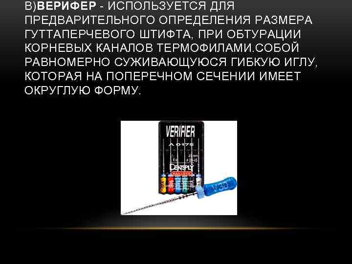 В)ВЕРИФЕР - ИСПОЛЬЗУЕТСЯ ДЛЯ ПРЕДВАРИТЕЛЬНОГО ОПРЕДЕЛЕНИЯ РАЗМЕРА ГУТТАПЕРЧЕВОГО ШТИФТА, ПРИ ОБТУРАЦИИ КОРНЕВЫХ КАНАЛОВ ТЕРМОФИЛАМИ.