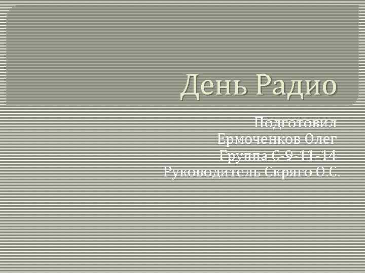 День Радио Подготовил Ермоченков Олег Группа С-9 -11 -14 Руководитель Скряго О. С. 